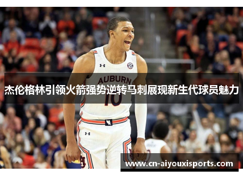 杰伦格林引领火箭强势逆转马刺展现新生代球员魅力