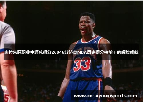 奥拉朱旺职业生涯总得分26946分跻身NBA历史得分榜前十的辉煌成就