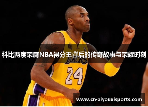 科比两度荣膺NBA得分王背后的传奇故事与荣耀时刻