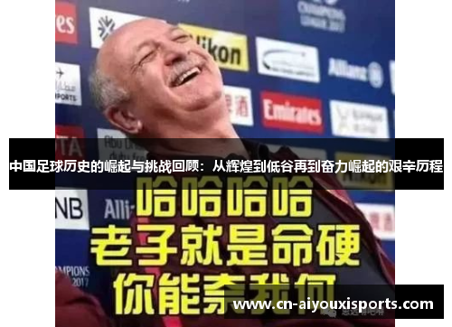 中国足球历史的崛起与挑战回顾：从辉煌到低谷再到奋力崛起的艰辛历程