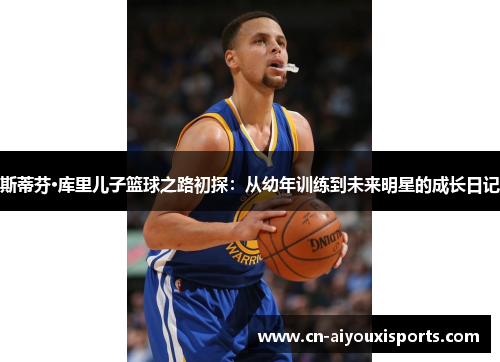 斯蒂芬·库里儿子篮球之路初探：从幼年训练到未来明星的成长日记