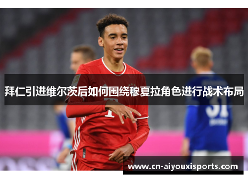 拜仁引进维尔茨后如何围绕穆夏拉角色进行战术布局