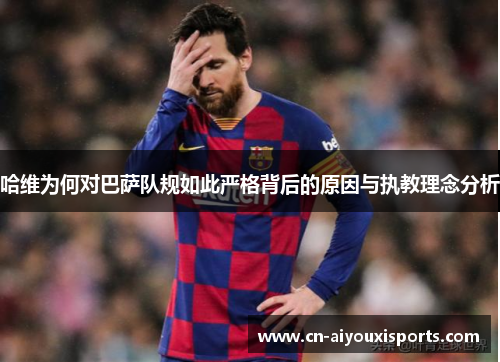 哈维为何对巴萨队规如此严格背后的原因与执教理念分析