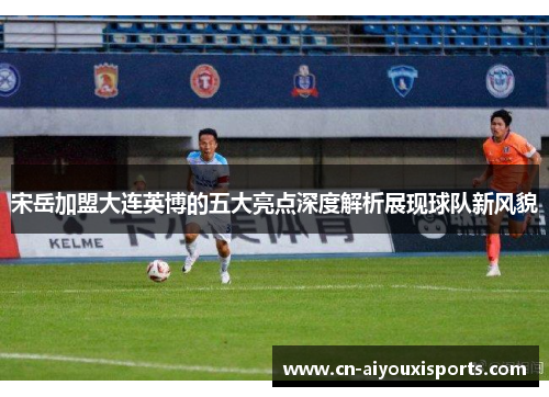 宋岳加盟大连英博的五大亮点深度解析展现球队新风貌