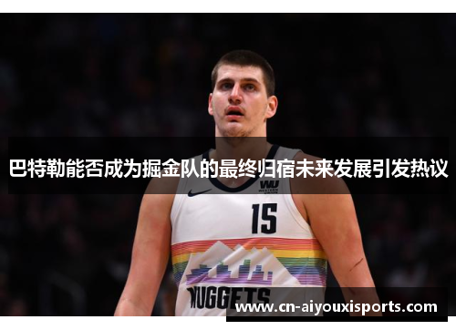 巴特勒能否成为掘金队的最终归宿未来发展引发热议