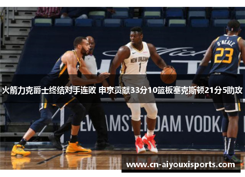 火箭力克爵士终结对手连败 申京贡献33分10篮板塞克斯顿21分5助攻