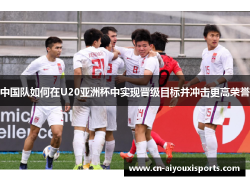 中国队如何在U20亚洲杯中实现晋级目标并冲击更高荣誉