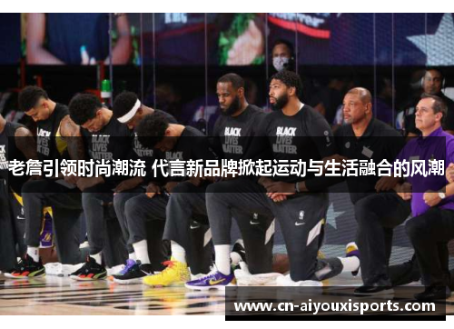 老詹引领时尚潮流 代言新品牌掀起运动与生活融合的风潮