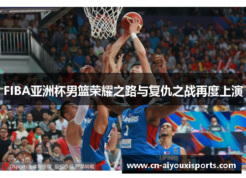 FIBA亚洲杯男篮荣耀之路与复仇之战再度上演