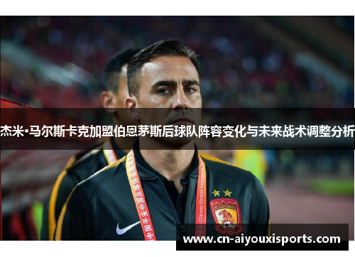杰米·马尔斯卡克加盟伯恩茅斯后球队阵容变化与未来战术调整分析