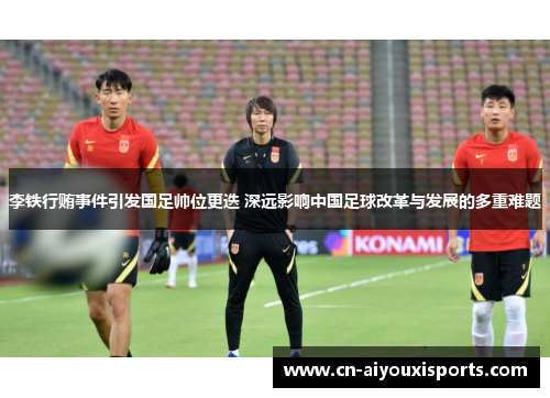 李铁行贿事件引发国足帅位更迭 深远影响中国足球改革与发展的多重难题