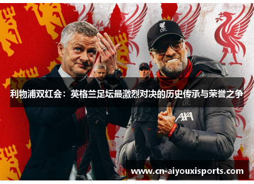利物浦双红会：英格兰足坛最激烈对决的历史传承与荣誉之争