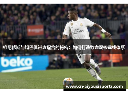 维尼修斯与姆巴佩进攻配合的秘密：如何打造致命双核锋线体系