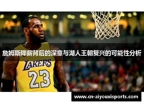 詹姆斯降薪背后的深意与湖人王朝复兴的可能性分析