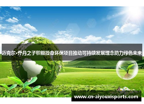 迈克尔·乔丹之子积极投身环保项目推动可持续发展理念助力绿色未来