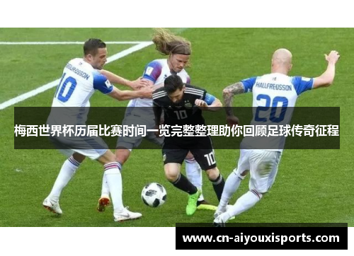 梅西世界杯历届比赛时间一览完整整理助你回顾足球传奇征程