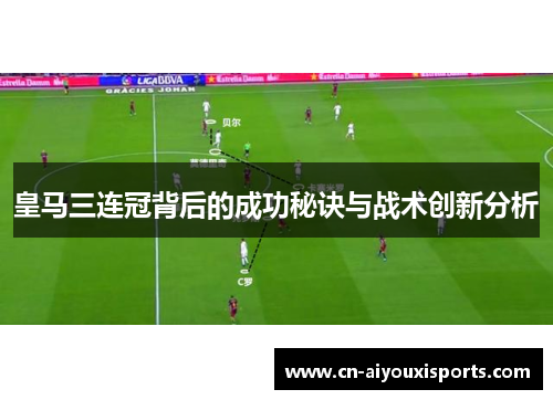 皇马三连冠背后的成功秘诀与战术创新分析