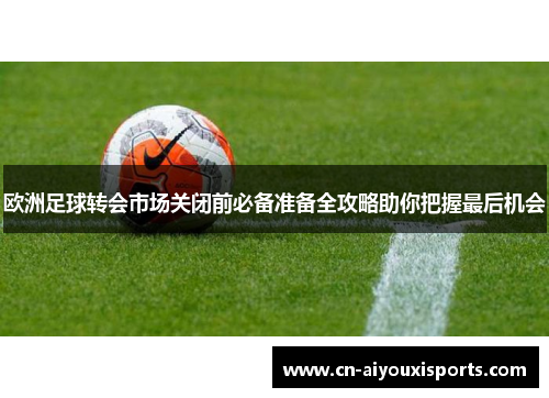 欧洲足球转会市场关闭前必备准备全攻略助你把握最后机会