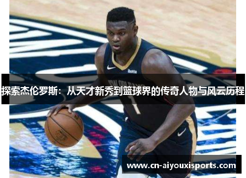 探索杰伦罗斯：从天才新秀到篮球界的传奇人物与风云历程