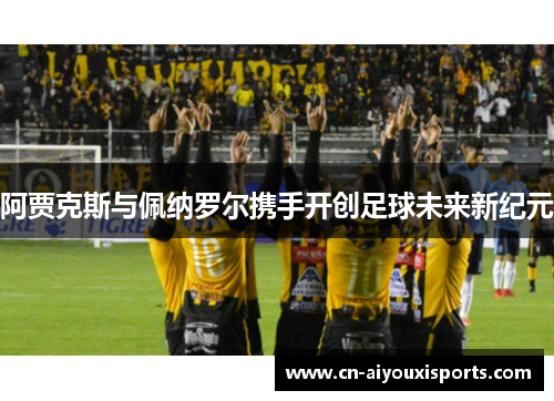 阿贾克斯与佩纳罗尔携手开创足球未来新纪元