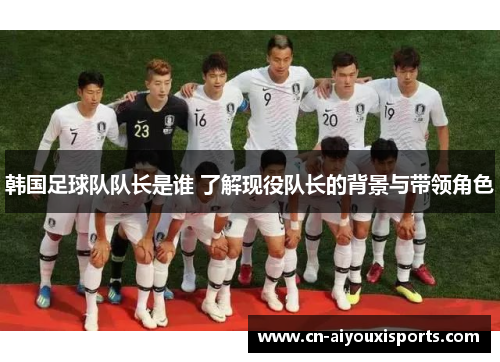 韩国足球队队长是谁 了解现役队长的背景与带领角色