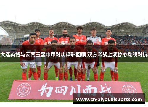 大连英博与云南玉昆中甲对决精彩回顾 双方激战上演惊心动魄对抗