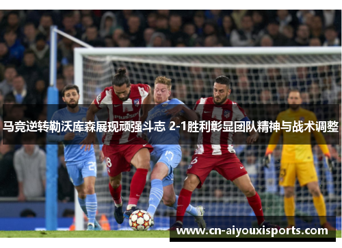 马竞逆转勒沃库森展现顽强斗志 2-1胜利彰显团队精神与战术调整